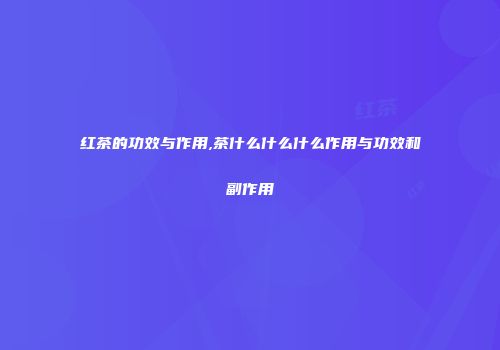 红茶的功效与作用,茶什么什么什么作用与功效和副作用