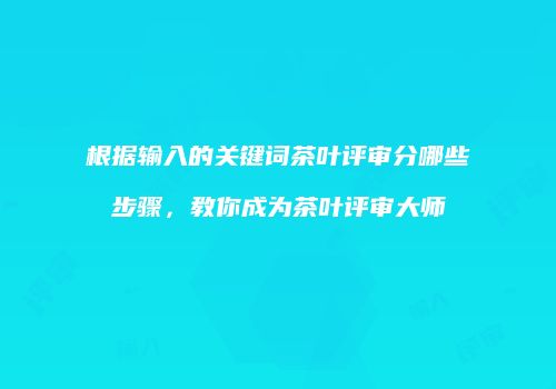根据输入的关键词茶叶评审分哪些步骤，教你成为茶叶评审大师