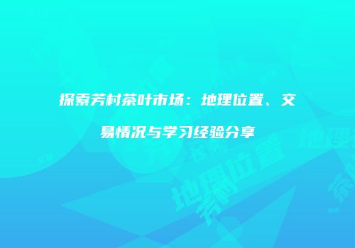 探索芳村茶叶市场：地理位置、交易情况与学习经验分享