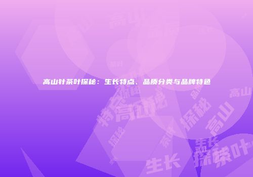 高山针茶叶探秘：生长特点、品质分类与品牌特色