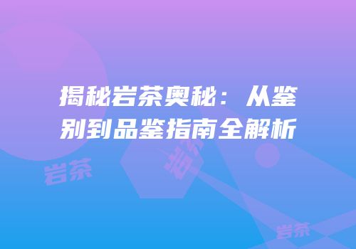 揭秘岩茶奥秘：从鉴别到品鉴指南全解析