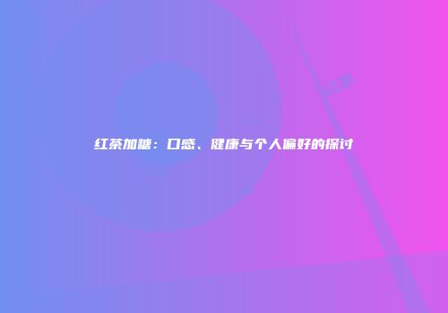 红茶加糖：口感、健康与个人偏好的探讨