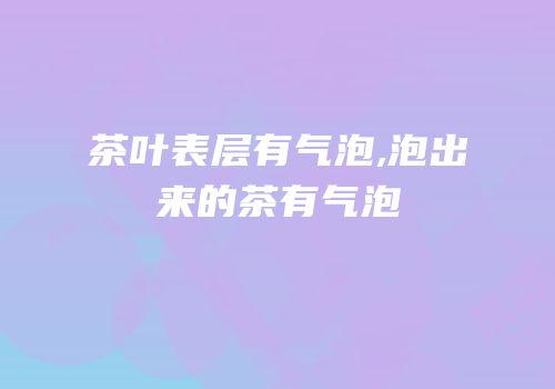 茶叶表层有气泡,泡出来的茶有气泡