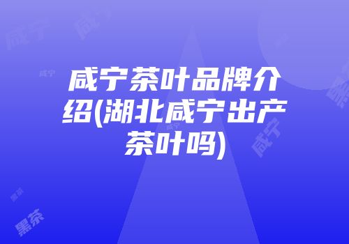 咸宁茶叶品牌介绍(湖北咸宁出产茶叶吗)