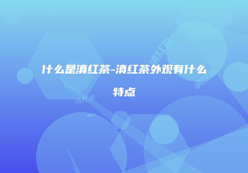 什么是滇红茶-滇红茶外观有什么特点