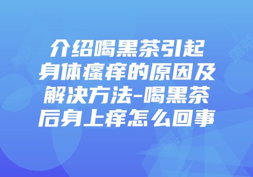 介绍喝黑茶引起身体瘙痒的原因及解决方法-喝黑茶后身上痒怎么回事