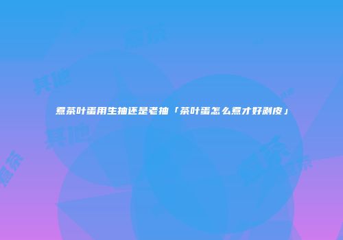 煮茶叶蛋用生抽还是老抽「茶叶蛋怎么煮才好剥皮」