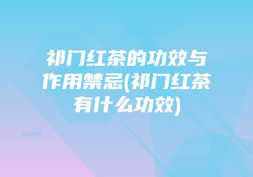 祁门红茶的功效与作用禁忌(祁门红茶有什么功效)