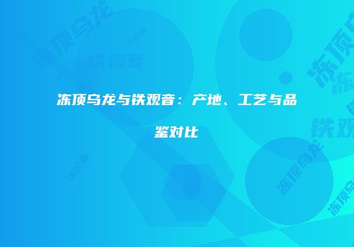 冻顶乌龙与铁观音：产地、工艺与品鉴对比