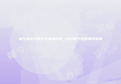 福今茶业又叫今大福茶叶吗_2011福今秋茶青饼价格
