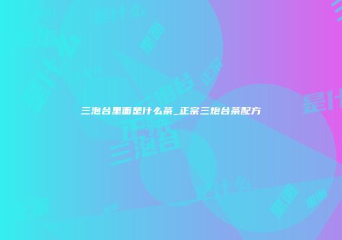 三泡台里面是什么茶_正宗三炮台茶配方