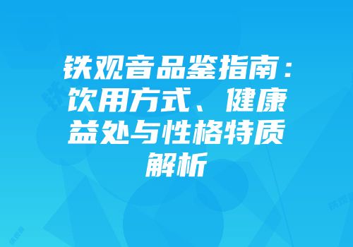 铁观音品鉴指南：饮用方式、健康益处与性格特质解析