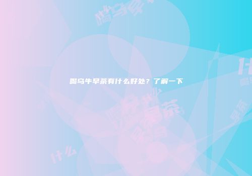 喝乌牛早茶有什么好处？了解一下