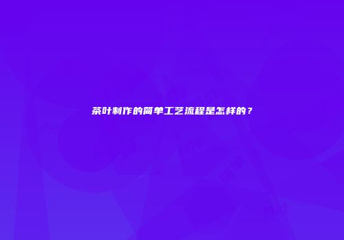 茶叶制作的简单工艺流程是怎样的？