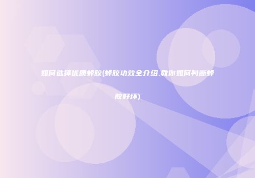 如何选择优质蜂胶(蜂胶功效全介绍,教你如何判断蜂胶好坏)