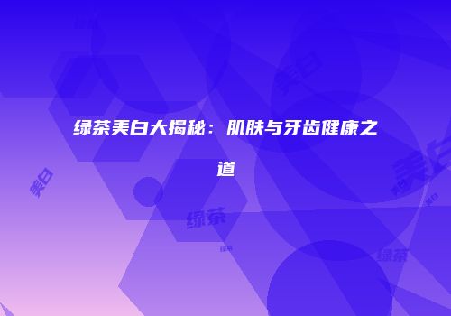 绿茶美白大揭秘：肌肤与牙齿健康之道