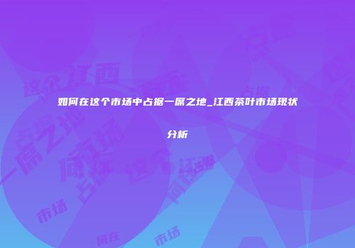 如何在这个市场中占据一席之地_江西茶叶市场现状分析