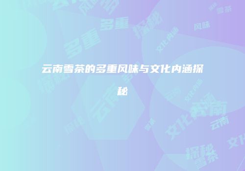云南雪茶的多重风味与文化内涵探秘
