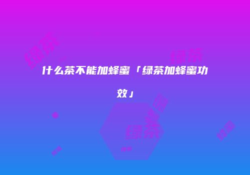 什么茶不能加蜂蜜「绿茶加蜂蜜功效」