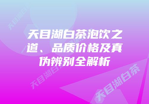 天目湖白茶泡饮之道、品质价格及真伪辨别全解析