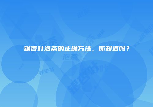 银杏叶泡茶的正确方法，你知道吗？