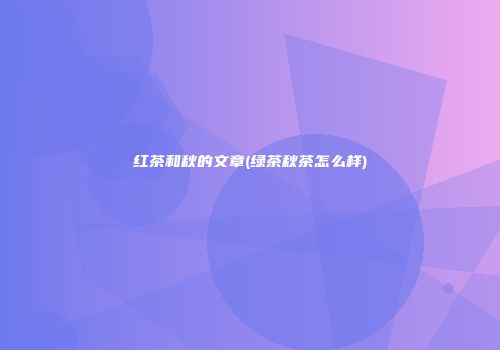 红茶和秋的文章(绿茶秋茶怎么样)