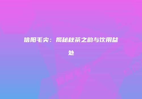 信阳毛尖：揭秘秋茶之韵与饮用益处