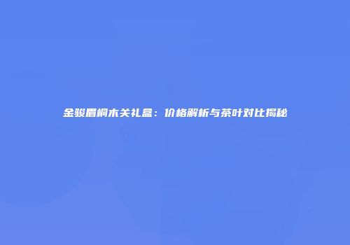 金骏眉桐木关礼盒：价格解析与茶叶对比揭秘