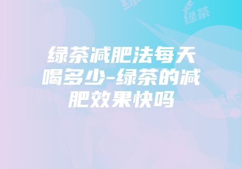 绿茶减肥法每天喝多少-绿茶的减肥效果快吗