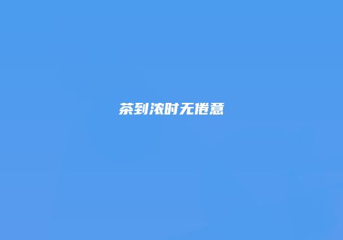 茶到浓时无倦意