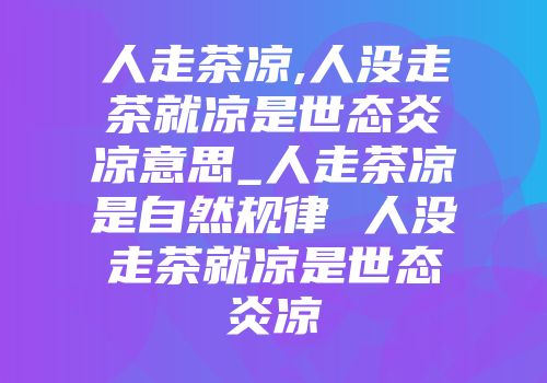 人走茶凉,人没走茶就凉是世态炎凉意思_人走茶凉是自然规律 人没走茶就凉是世态炎凉