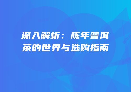 深入解析：陈年普洱茶的世界与选购指南