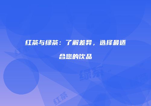 红茶与绿茶：了解差异，选择最适合您的饮品