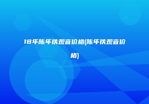 18年陈年铁观音价格(陈年铁观音价格)