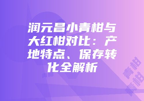 润元昌小青柑与大红柑对比：产地特点、保存转化全解析