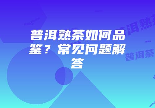 普洱熟茶如何品鉴？常见问题解答