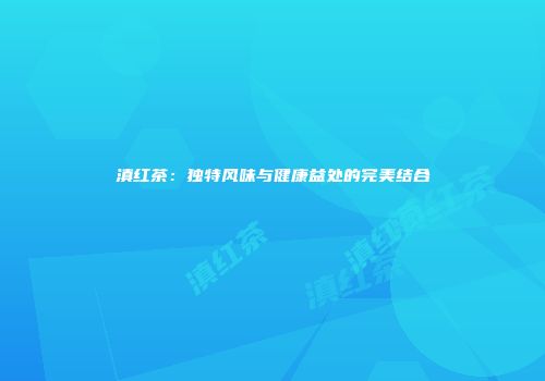 滇红茶：独特风味与健康益处的完美结合