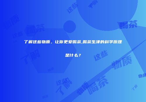 了解这些物质，让你更爱喝茶,喝茶生津的科学原理是什么？