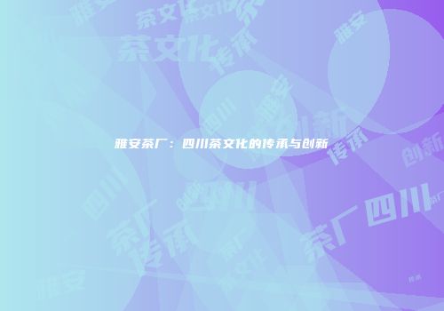 雅安茶厂：四川茶文化的传承与创新