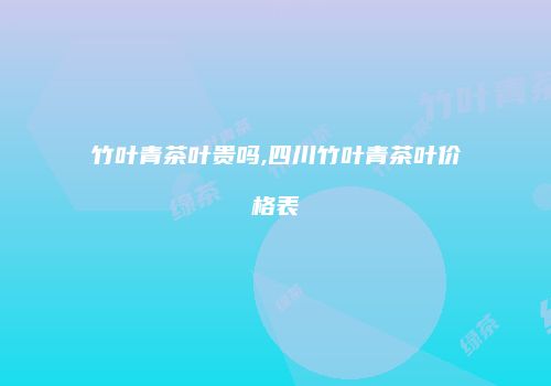 竹叶青茶叶贵吗,四川竹叶青茶叶价格表