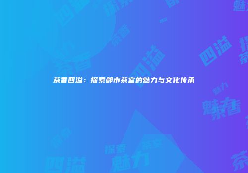 茶香四溢：探索都市茶室的魅力与文化传承