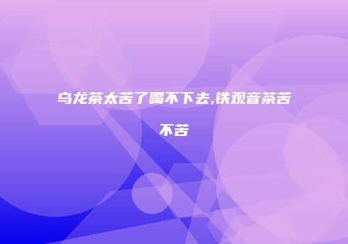 乌龙茶太苦了喝不下去,铁观音茶苦不苦
