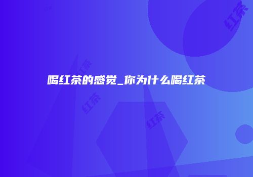 喝红茶的感觉_你为什么喝红茶