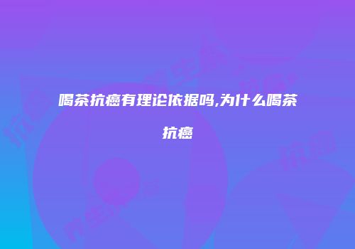 喝茶抗癌有理论依据吗,为什么喝茶抗癌