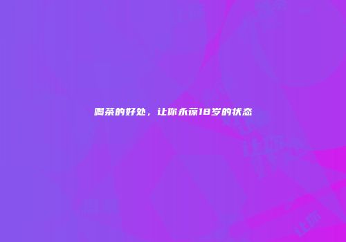 喝茶的好处，让你永葆18岁的状态