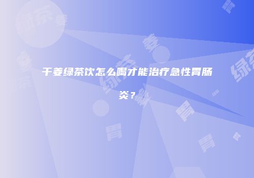 干姜绿茶饮怎么喝才能治疗急性胃肠炎？