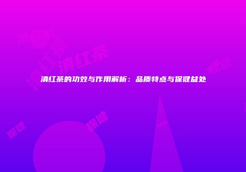 滇红茶的功效与作用解析：品质特点与保健益处