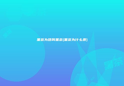 黑茶为啥叫黑茶(黑茶为什么贵)