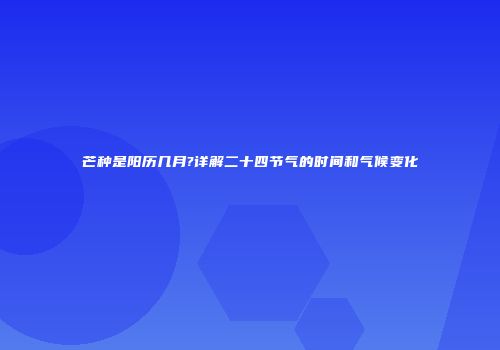 芒种是阳历几月?详解二十四节气的时间和气候变化