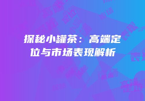探秘小罐茶：高端定位与市场表现解析